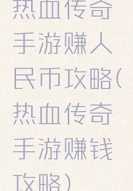 热血传奇手游赚人民币攻略(热血传奇手游赚钱攻略)