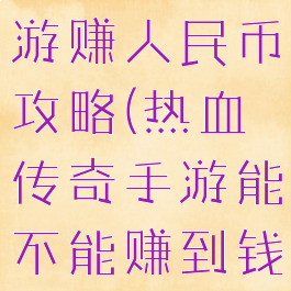热血传奇手游赚人民币攻略(热血传奇手游能不能赚到钱)