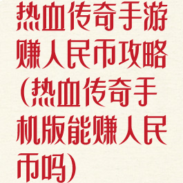 热血传奇手游赚人民币攻略(热血传奇手机版能赚人民币吗)