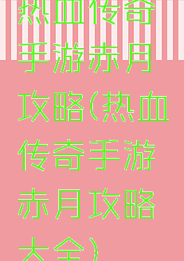 热血传奇手游赤月攻略(热血传奇手游赤月攻略大全)