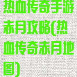 热血传奇手游赤月攻略(热血传奇赤月地图)