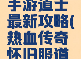 热血传奇手游道士最新攻略(热血传奇怀旧服道士攻略)