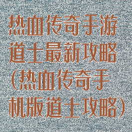 热血传奇手游道士最新攻略(热血传奇手机版道士攻略)