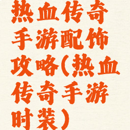 热血传奇手游配饰攻略(热血传奇手游时装)