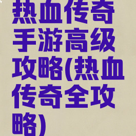 热血传奇手游高级攻略(热血传奇全攻略)