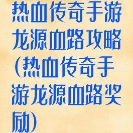 热血传奇手游龙源血路攻略(热血传奇手游龙源血路奖励)