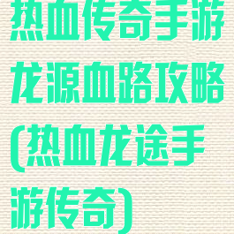 热血传奇手游龙源血路攻略(热血龙途手游传奇)