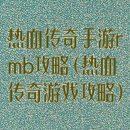 热血传奇手游rmb攻略(热血传奇游戏攻略)