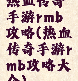 热血传奇手游rmb攻略(热血传奇手游rmb攻略大全)