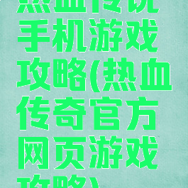 热血传说手机游戏攻略(热血传奇官方网页游戏攻略)