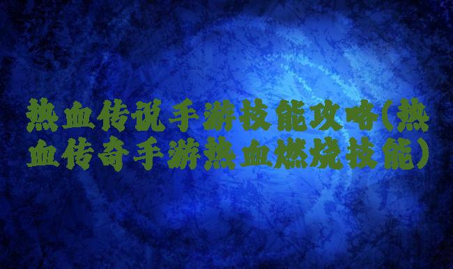 热血传说手游技能攻略(热血传奇手游热血燃烧技能)
