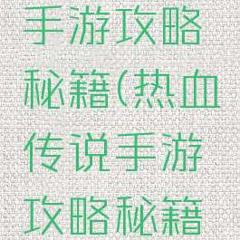 热血传说手游攻略秘籍(热血传说手游攻略秘籍大全)