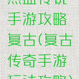 热血传说手游攻略复古(复古传奇手游玩法攻略)