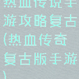 热血传说手游攻略复古(热血传奇复古版手游)