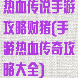 热血传说手游攻略财猪(手游热血传奇攻略大全)