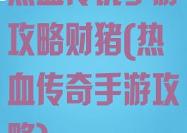 热血传说手游攻略财猪(热血传奇手游攻略)