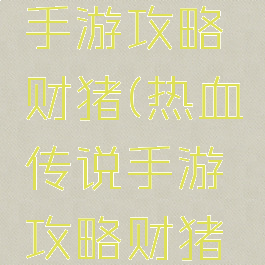 热血传说手游攻略财猪(热血传说手游攻略财猪怎么获得)