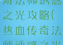 热血传说手游法师诱惑之光攻略(热血传奇法师诱惑之光)