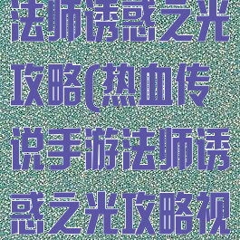 热血传说手游法师诱惑之光攻略(热血传说手游法师诱惑之光攻略视频)