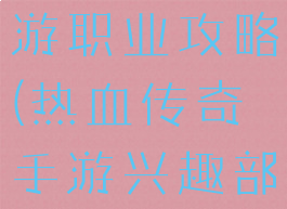 热血传说手游职业攻略(热血传奇手游兴趣部落)