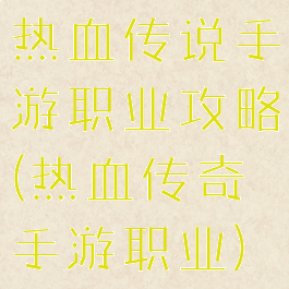 热血传说手游职业攻略(热血传奇手游职业)