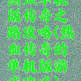 热血单机版传奇之路攻略(热血传奇的单机版游戏攻略)
