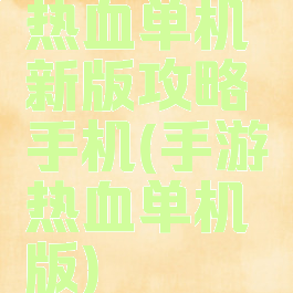 热血单机新版攻略手机(手游热血单机版)