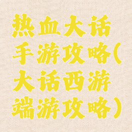 热血大话手游攻略(大话西游端游攻略)