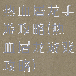 热血屠龙手游攻略(热血屠龙游戏攻略)