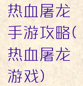 热血屠龙手游攻略(热血屠龙游戏)