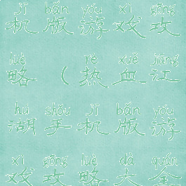 热血江湖手机版游戏攻略(热血江湖手机版游戏攻略大全)