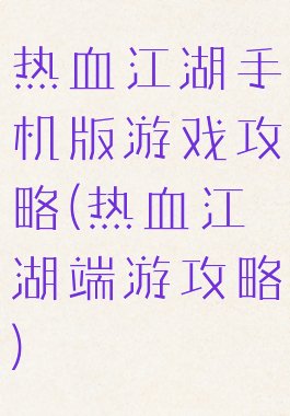 热血江湖手机版游戏攻略(热血江湖端游攻略)