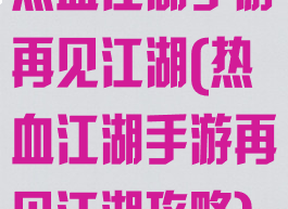 热血江湖手游再见江湖(热血江湖手游再见江湖攻略)