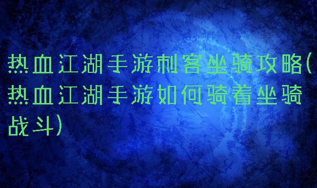 热血江湖手游刺客坐骑攻略(热血江湖手游如何骑着坐骑战斗)