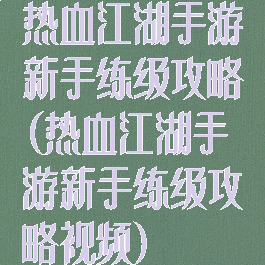 热血江湖手游新手练级攻略(热血江湖手游新手练级攻略视频)
