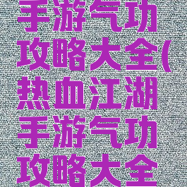 热血江湖手游气功攻略大全(热血江湖手游气功攻略大全图)