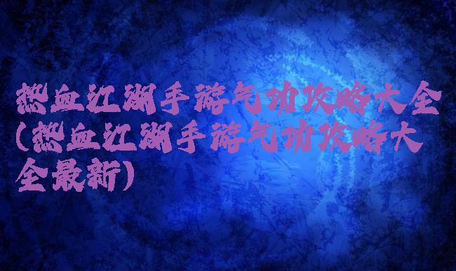 热血江湖手游气功攻略大全(热血江湖手游气功攻略大全最新)
