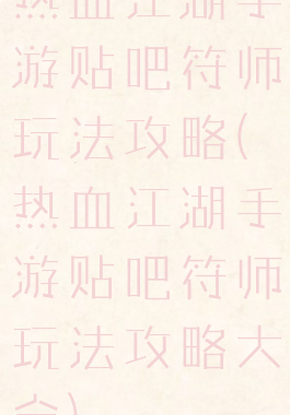 热血江湖手游贴吧符师玩法攻略(热血江湖手游贴吧符师玩法攻略大全)