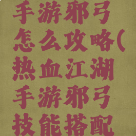 热血江湖手游邪弓怎么攻略(热血江湖手游邪弓技能搭配最新)