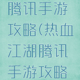 热血江湖腾讯手游攻略(热血江湖腾讯手游攻略大全)