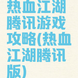 热血江湖腾讯游戏攻略(热血江湖腾讯版)