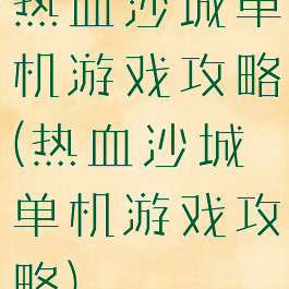 热血沙城单机游戏攻略(热血沙城单机游戏攻略)