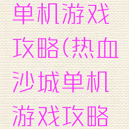 热血沙城单机游戏攻略(热血沙城单机游戏攻略大全)