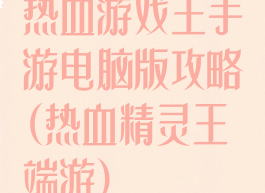 热血游戏王手游电脑版攻略(热血精灵王端游)