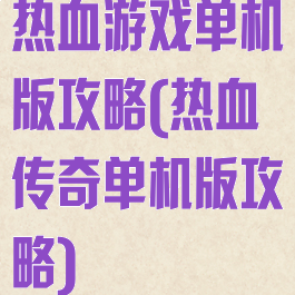 热血游戏单机版攻略(热血传奇单机版攻略)