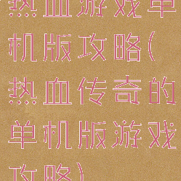 热血游戏单机版攻略(热血传奇的单机版游戏攻略)