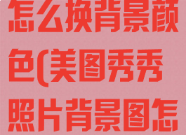 照片美图秀秀怎么换背景颜色(美图秀秀照片背景图怎么换颜色)