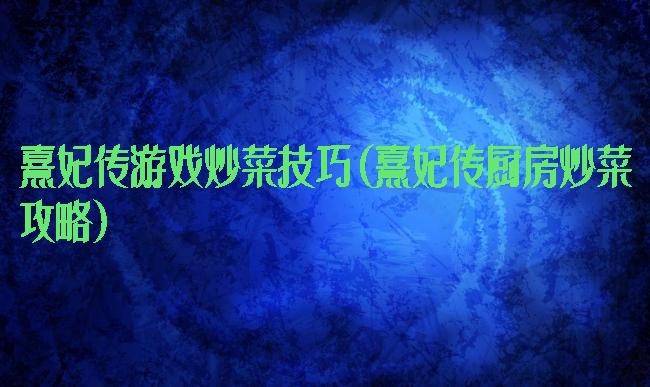 熹妃传游戏炒菜技巧(熹妃传厨房炒菜攻略)