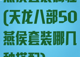 燕侯套装属性(天龙八部50燕侯套装哪几种搭配)
