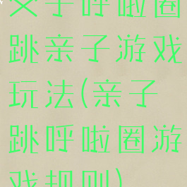 父子呼啦圈跳亲子游戏玩法(亲子跳呼啦圈游戏规则)